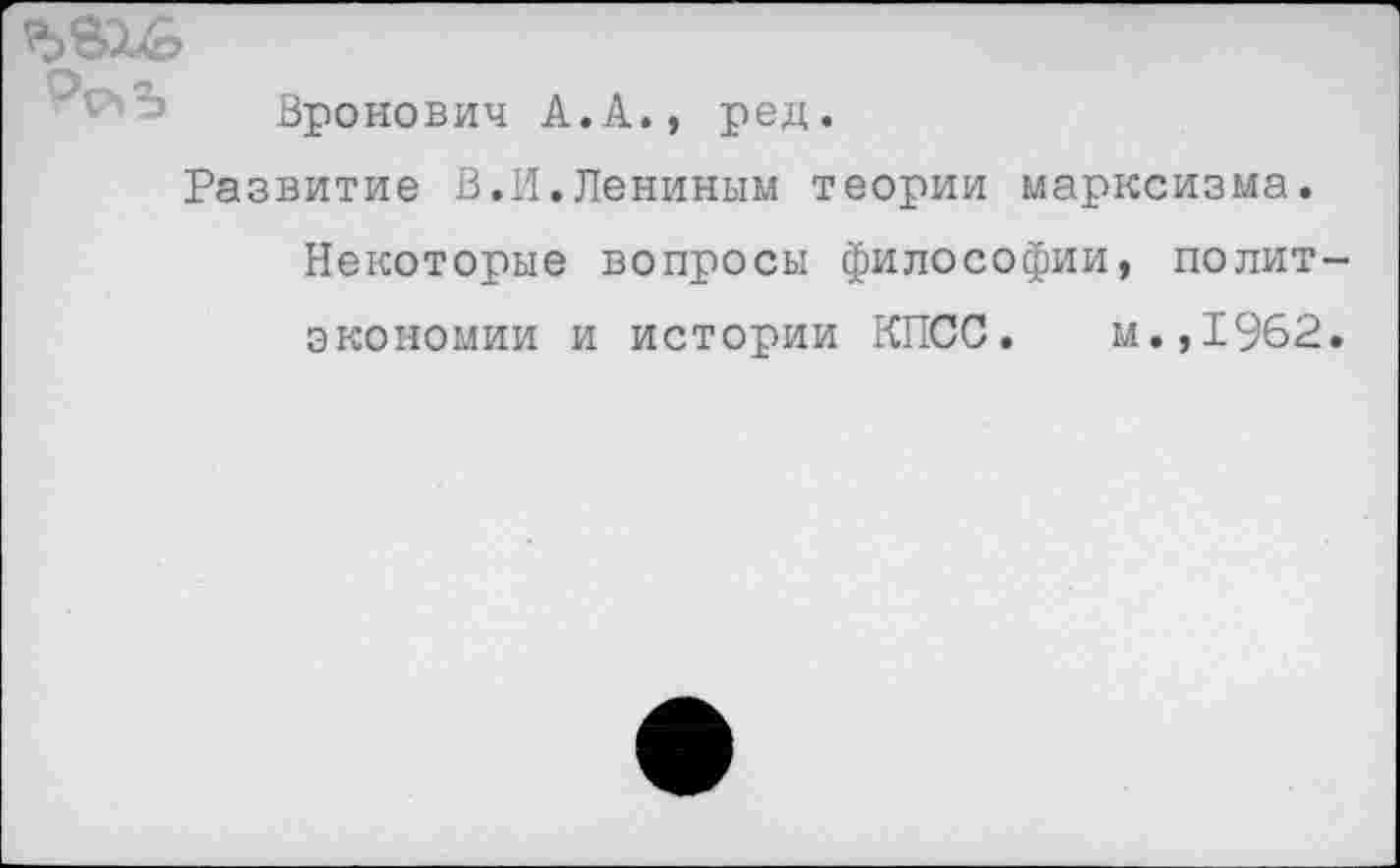 ﻿Вронович А.А., ред.
Развитие В.И.Лениным теории марксизма.
Некоторые вопросы философии, полит экономии и истории КПСС. м.,1962